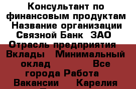 Консультант по финансовым продуктам › Название организации ­ Связной Банк, ЗАО › Отрасль предприятия ­ Вклады › Минимальный оклад ­ 22 800 - Все города Работа » Вакансии   . Карелия респ.,Петрозаводск г.